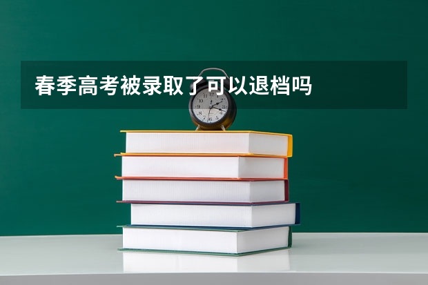春季高考被录取了可以退档吗