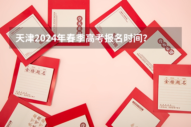 天津2024年春季高考报名时间？ 天津春季高考可以报考的学校