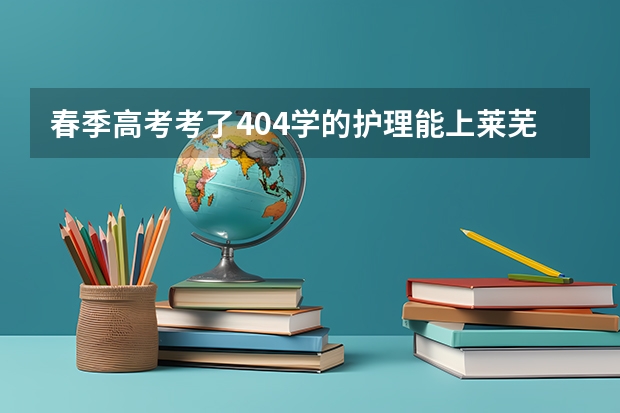 春季高考考了404学的护理能上莱芜职业技术学院吗？