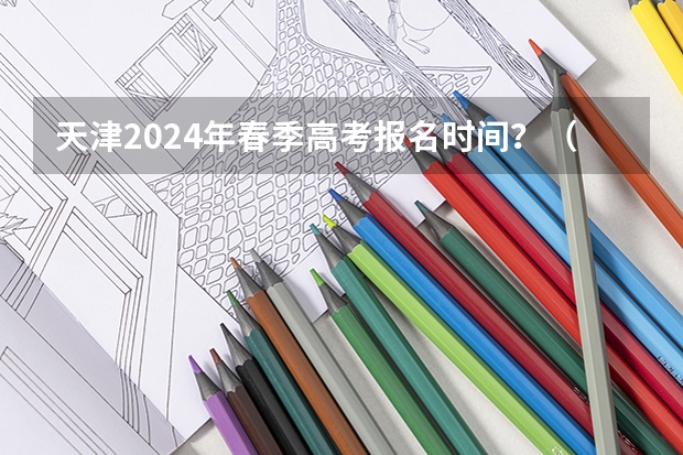 天津2024年春季高考报名时间？（春季高考报名时间）