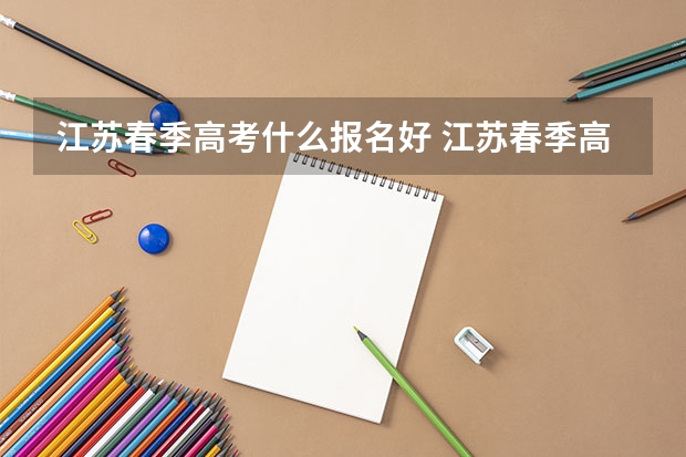 江苏春季高考什么报名好 江苏春季高考可以报考的本科学校