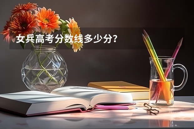 女兵高考分数线多少分？