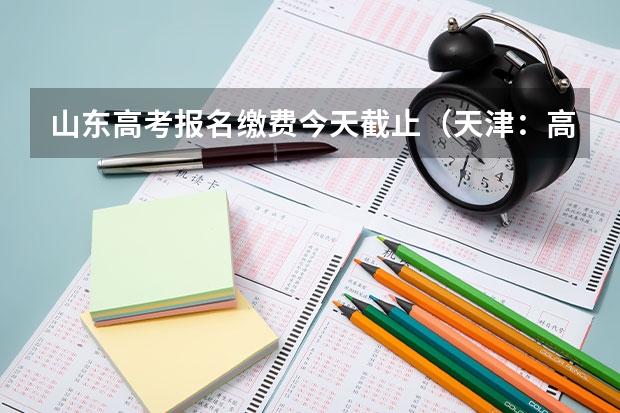 山东高考报名缴费今天截止（天津：高职院校春季招生艺术类美术类专业联考报考须知？）