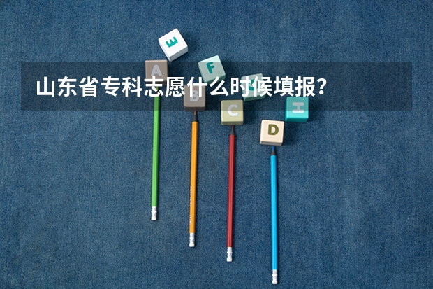 山东省专科志愿什么时候填报？