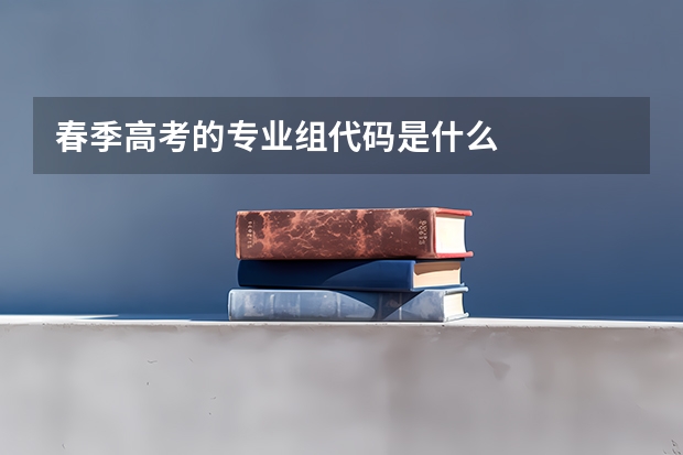 春季高考的专业组代码是什么