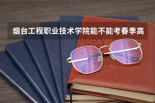 烟台工程职业技术学院能不能考春季高考?（广州番禺职业技术学院春季高考招生简章）