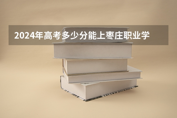 2024年高考多少分能上枣庄职业学院