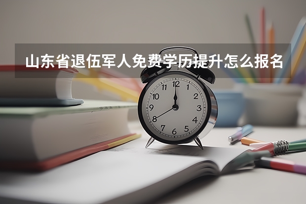 山东省退伍军人免费学历提升怎么报名？