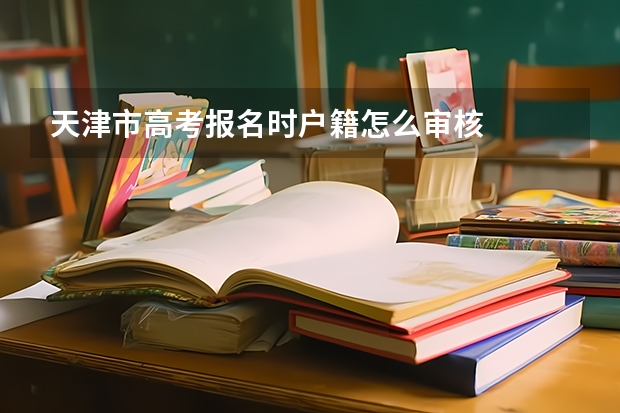 天津市高考报名时户籍怎么审核