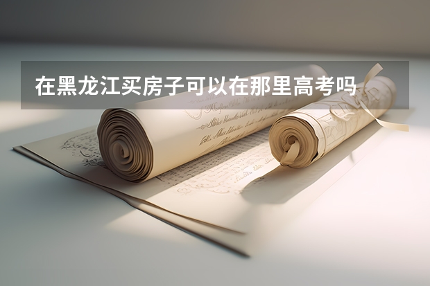 在黑龙江买房子可以在那里高考吗