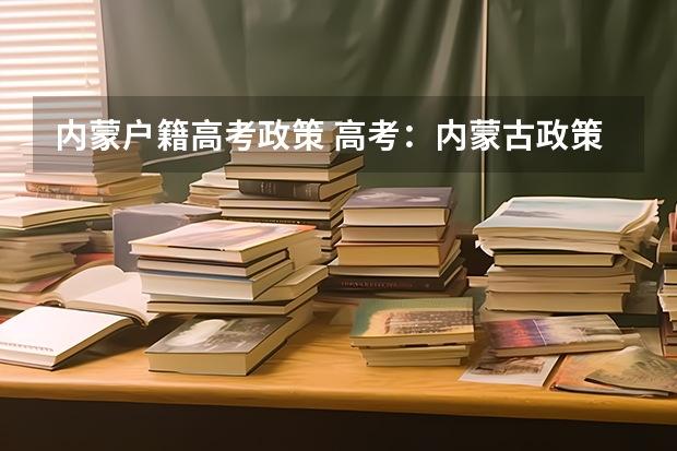 内蒙户籍高考政策 高考：内蒙古政策及户口问题