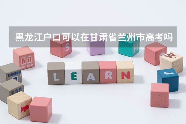 黑龙江户口可以在甘肃省兰州市高考吗