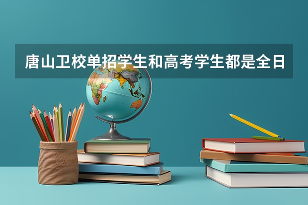 唐山卫校单招学生和高考学生都是全日制大专生吗，毕业证一样吗