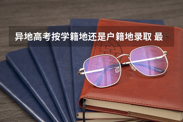 异地高考按学籍地还是户籍地录取 最新高考户籍政策
