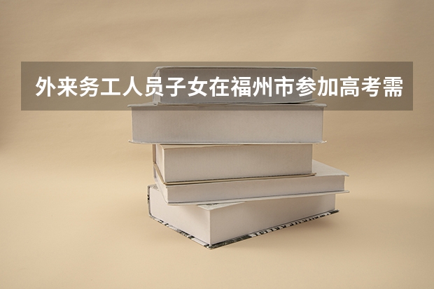 外来务工人员子女在福州市参加高考需要什么条件？