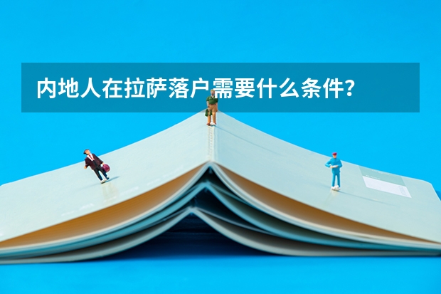 内地人在拉萨落户需要什么条件？