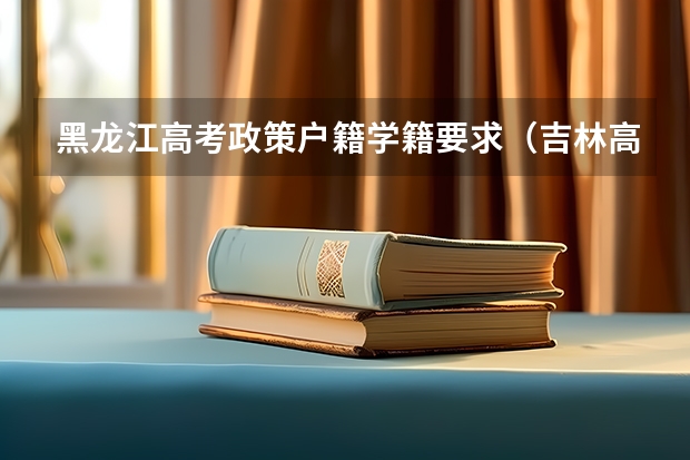 黑龙江高考政策户籍学籍要求（吉林高考政策户籍学籍要求）
