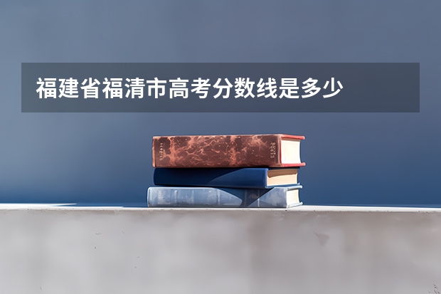 福建省福清市高考分数线是多少
