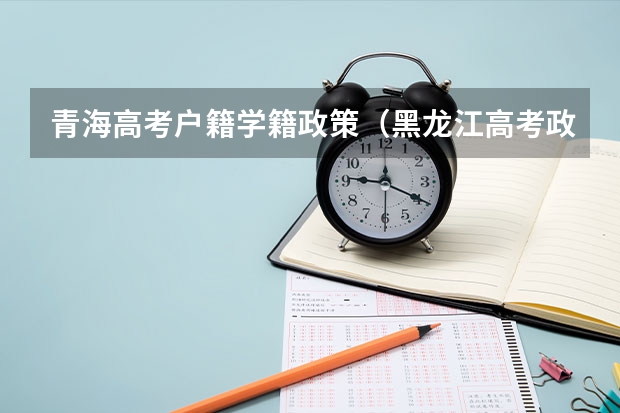 青海高考户籍学籍政策（黑龙江高考政策户籍学籍要求）