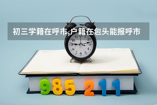 初三学籍在呼市,户籍在包头能报呼市的公立高中吗