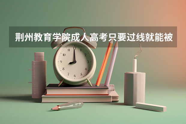 荆州教育学院成人高考只要过线就能被录取吗?