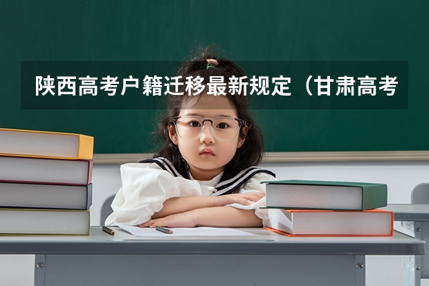 陕西高考户籍迁移最新规定（甘肃高考政策户籍学籍要求如下:）