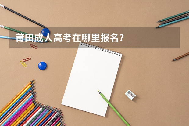 莆田成人高考在哪里报名?