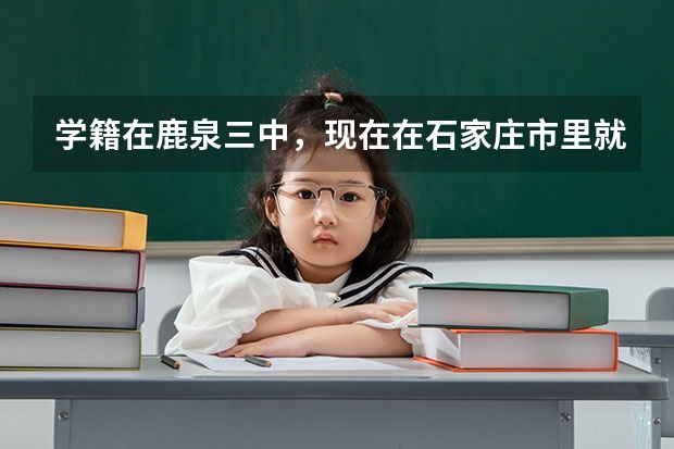 学籍在鹿泉三中，现在在石家庄市里就读，能在学校高考吗