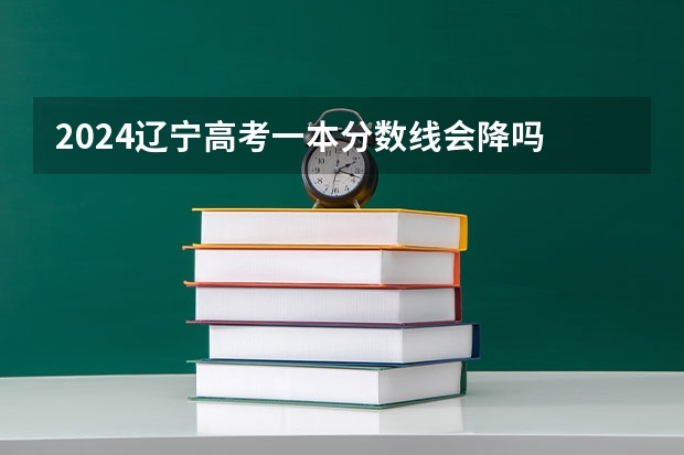 2024辽宁高考一本分数线会降吗 今年一本分数线预测