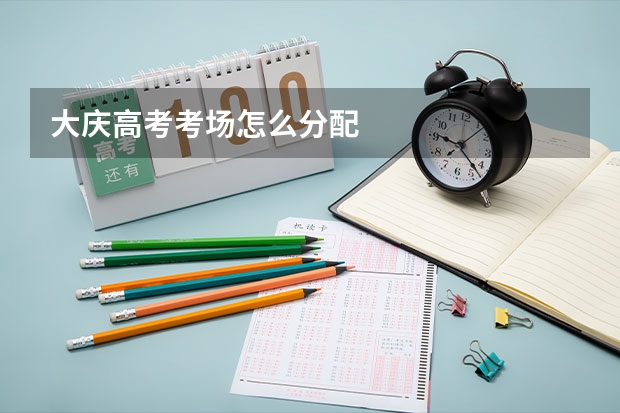 大庆高考考场怎么分配