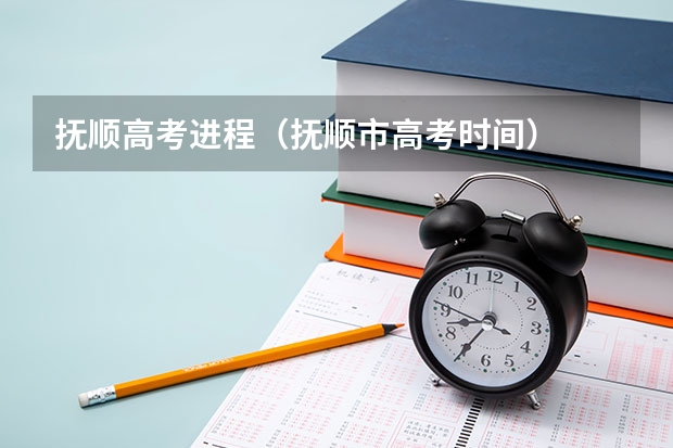 抚顺高考进程（抚顺市高考时间）