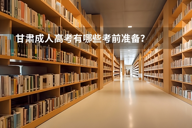甘肃成人高考有哪些考前准备？
