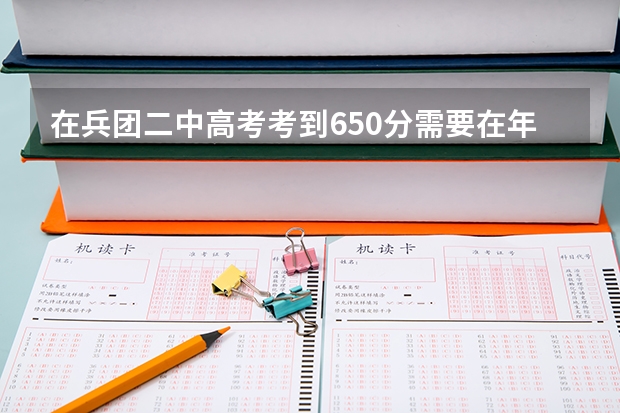 在兵团二中高考考到650分需要在年级里排多少名?考到650分难吗?