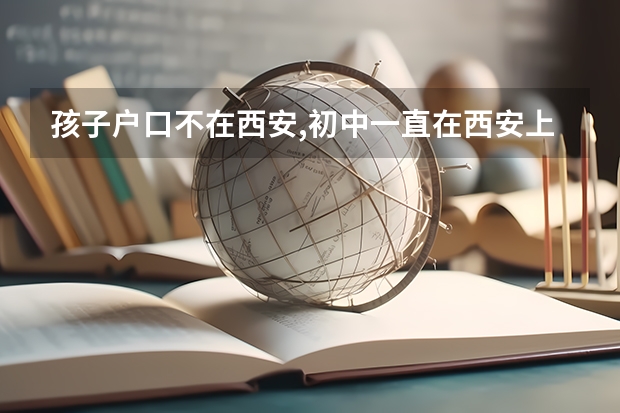 孩子户口不在西安,初中一直在西安上学,能在西安中考;高考吗?