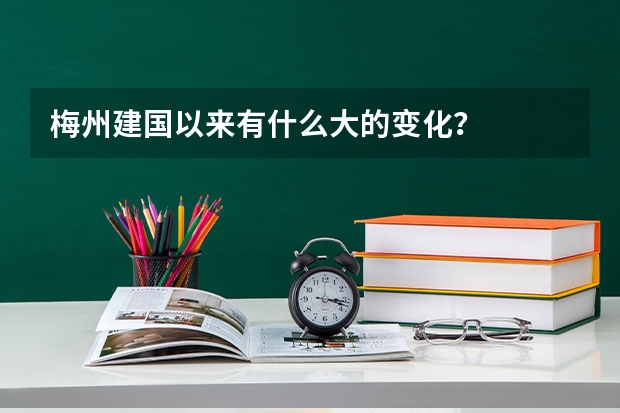 梅州建国以来有什么大的变化？