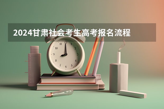 2024甘肃社会考生高考报名流程 2024甘肃高考时间是几月几日 一共考几天