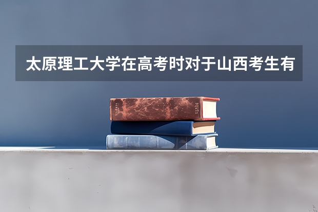 太原理工大学在高考时对于山西考生有优惠政策吗？