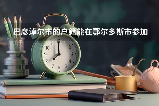 巴彦淖尔市的户籍能在鄂尔多斯市参加高考吗?