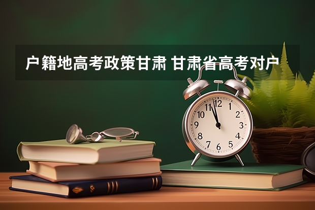 户籍地高考政策甘肃 甘肃省高考对户籍和学籍的要求