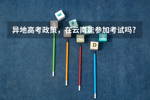 异地高考政策，在云南能参加考试吗?