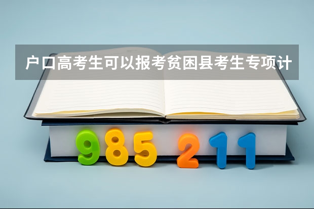 户口高考生可以报考贫困县考生专项计划吗