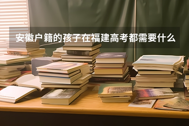 安徽户籍的孩子在福建高考都需要什么手续安徽户籍的孩子在福建可以高考吗
