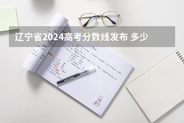 辽宁省2024高考分数线发布 多少分能上二本