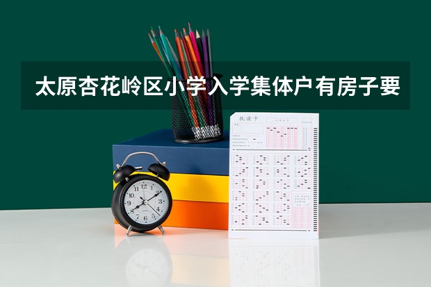 太原杏花岭区小学入学集体户有房子要什么材料