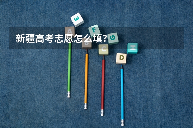 新疆高考志愿怎么填？