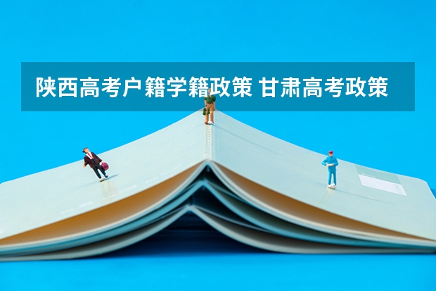 陕西高考户籍学籍政策 甘肃高考政策户籍学籍要求如下: