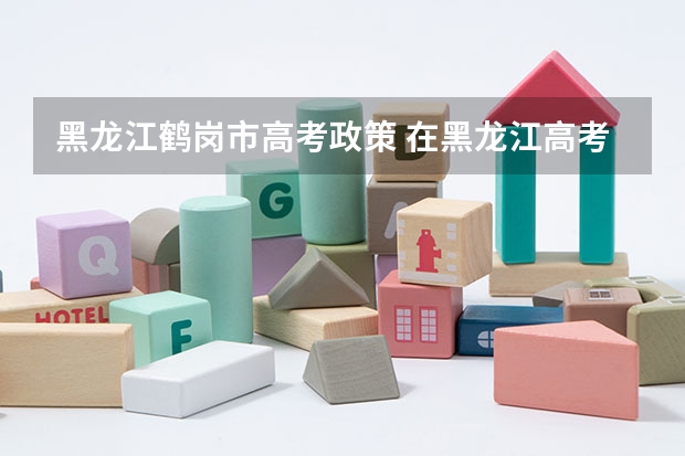 黑龙江鹤岗市高考政策 在黑龙江高考需要有几年户籍