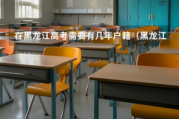 在黑龙江高考需要有几年户籍（黑龙江高考对户籍要求）