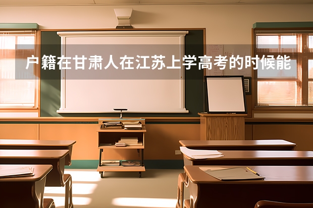 户籍在甘肃人在江苏上学高考的时候能回甘肃高考吗？