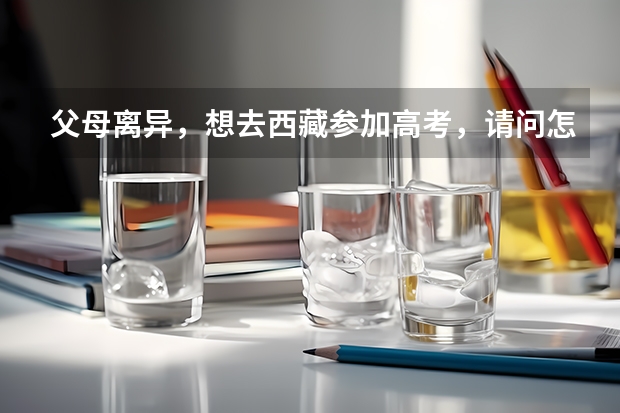 父母离异，想去西藏参加高考，请问怎么操作？